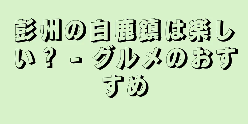 彭州の白鹿鎮は楽しい？ - グルメのおすすめ