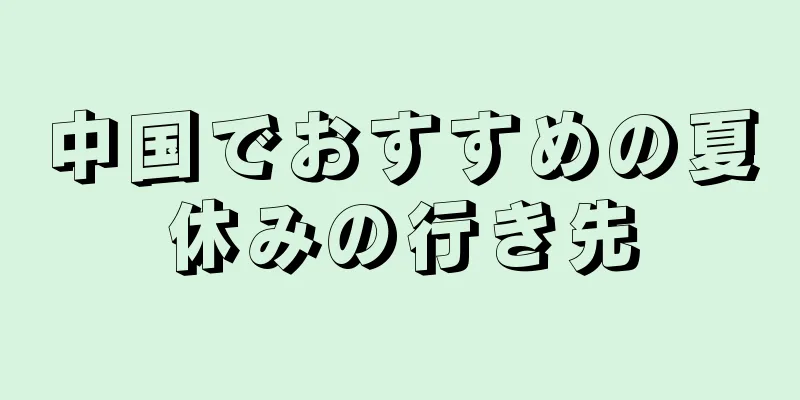 中国でおすすめの夏休みの行き先