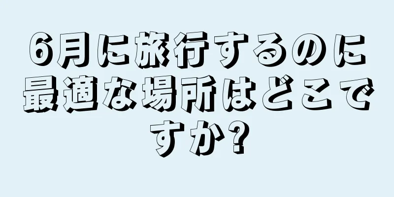 6月に旅行するのに最適な場所はどこですか?