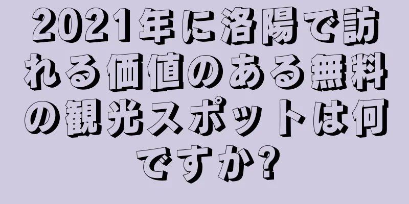 2021年に洛陽で訪れる価値のある無料の観光スポットは何ですか?