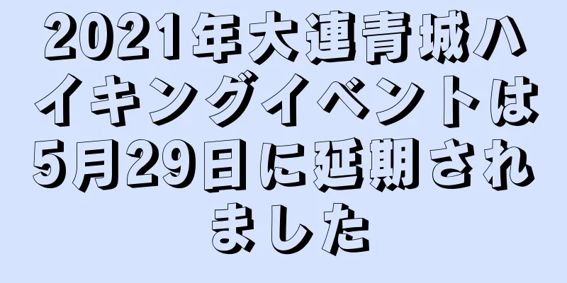 2021年大連青城ハイキングイベントは5月29日に延期されました
