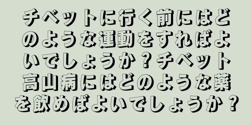 チベットに行く前にはどのような運動をすればよいでしょうか？チベット高山病にはどのような薬を飲めばよいでしょうか？