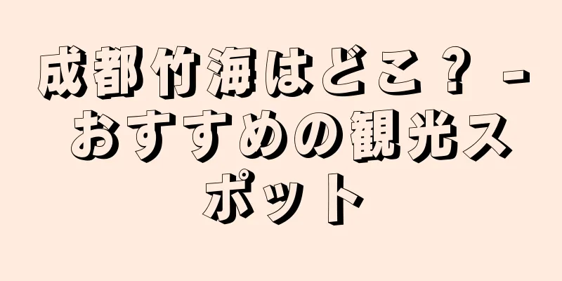 成都竹海はどこ？ - おすすめの観光スポット