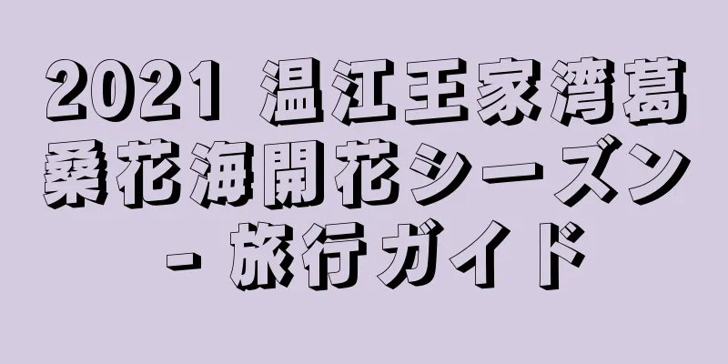 2021 温江王家湾葛桑花海開花シーズン - 旅行ガイド