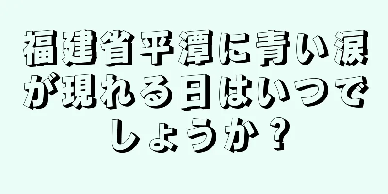 福建省平潭に青い涙が現れる日はいつでしょうか？