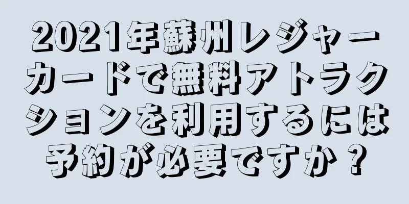 2021年蘇州レジャーカードで無料アトラクションを利用するには予約が必要ですか？
