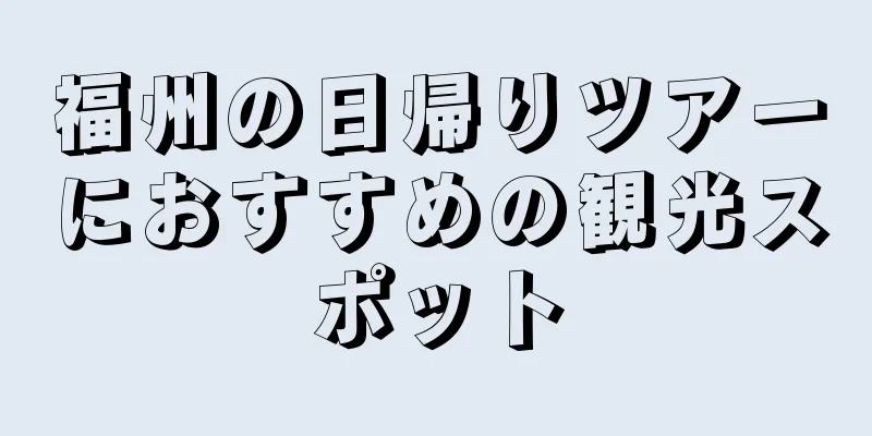 福州の日帰りツアーにおすすめの観光スポット