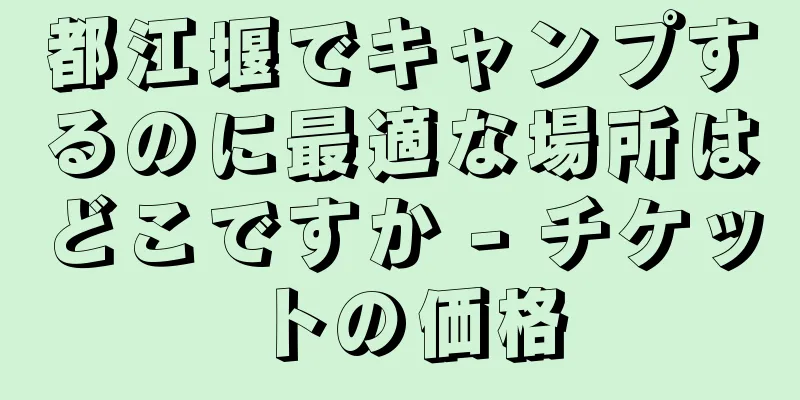 都江堰でキャンプするのに最適な場所はどこですか - チケットの価格