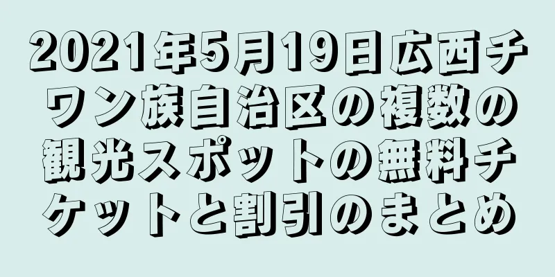2021年5月19日広西チワン族自治区の複数の観光スポットの無料チケットと割引のまとめ