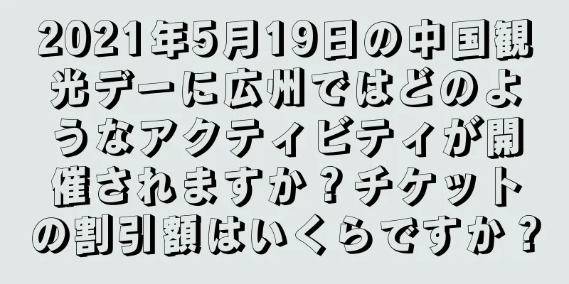 2021年5月19日の中国観光デーに広州ではどのようなアクティビティが開催されますか？チケットの割引額はいくらですか？
