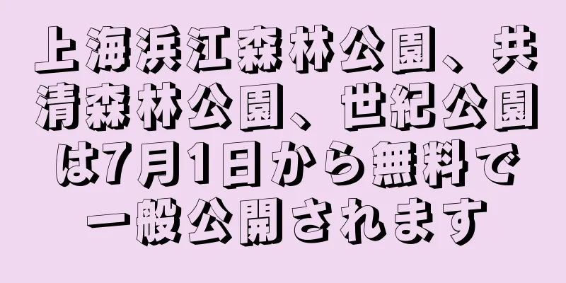 上海浜江森林公園、共清森林公園、世紀公園は7月1日から無料で一般公開されます
