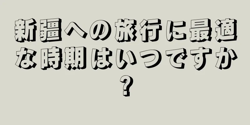 新疆への旅行に最適な時期はいつですか?