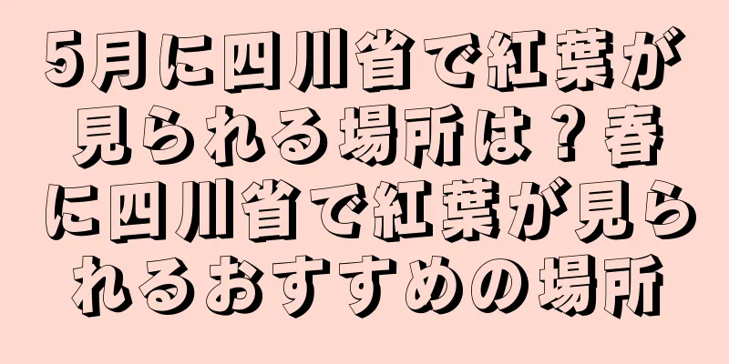 5月に四川省で紅葉が見られる場所は？春に四川省で紅葉が見られるおすすめの場所