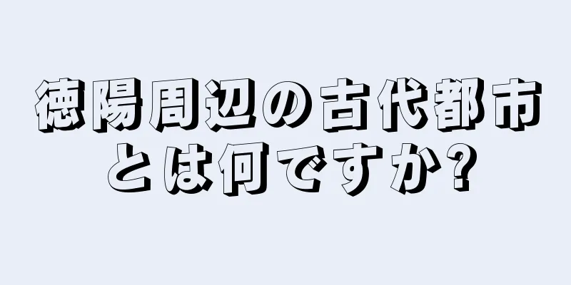 徳陽周辺の古代都市とは何ですか?