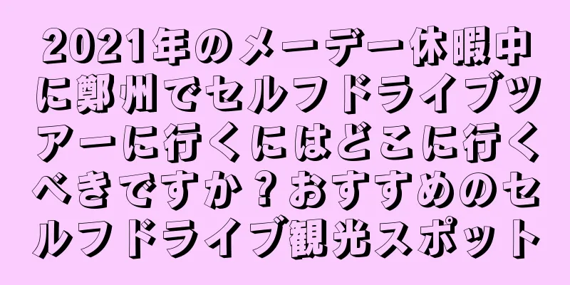 2021年のメーデー休暇中に鄭州でセルフドライブツアーに行くにはどこに行くべきですか？おすすめのセルフドライブ観光スポット
