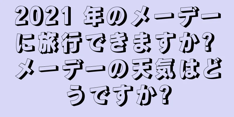 2021 年のメーデーに旅行できますか? メーデーの天気はどうですか?