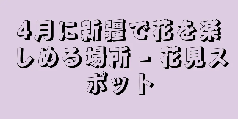 4月に新疆で花を楽しめる場所 - 花見スポット