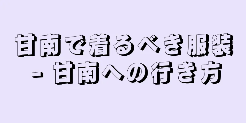 甘南で着るべき服装 - 甘南への行き方