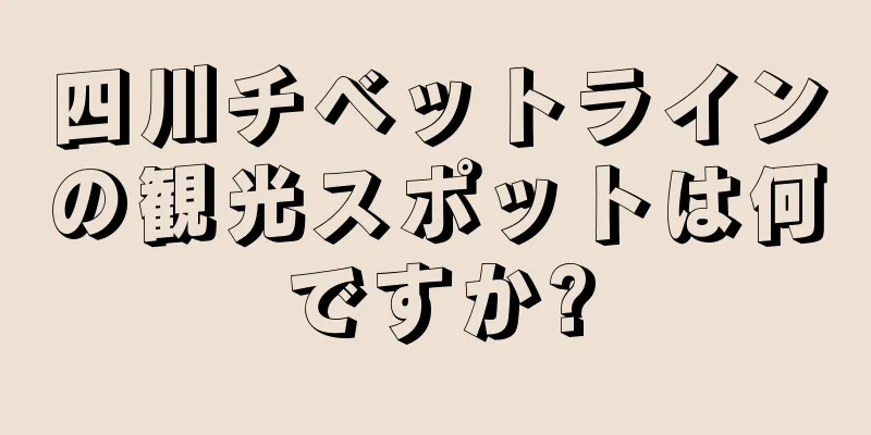 四川チベットラインの観光スポットは何ですか?