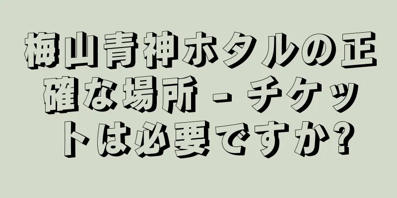 梅山青神ホタルの正確な場所 - チケットは必要ですか?