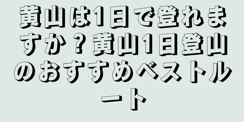黄山は1日で登れますか？黄山1日登山のおすすめベストルート