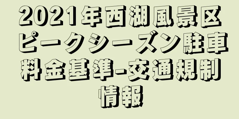 2021年西湖風景区ピークシーズン駐車料金基準-交通規制情報
