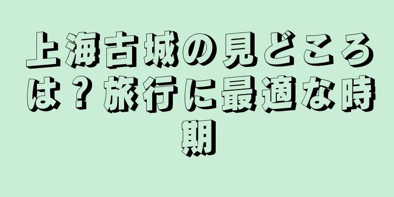 上海古城の見どころは？旅行に最適な時期