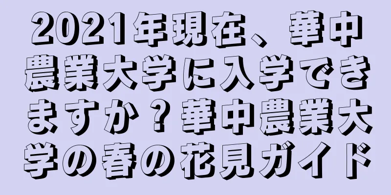 2021年現在、華中農業大学に入学できますか？華中農業大学の春の花見ガイド