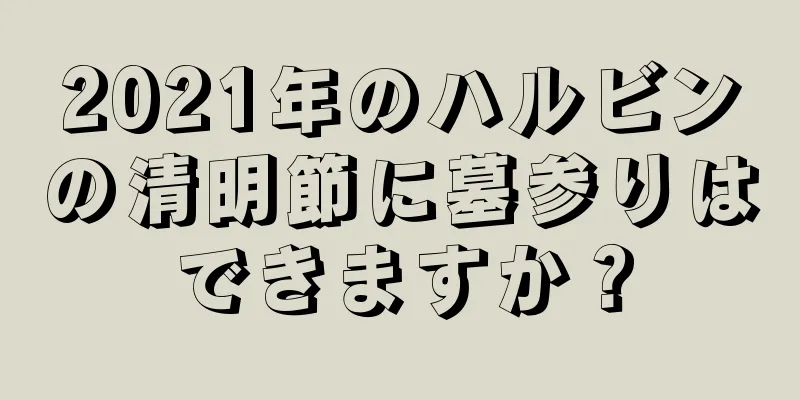 2021年のハルビンの清明節に墓参りはできますか？