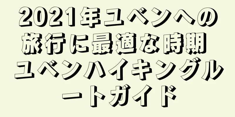2021年ユベンへの旅行に最適な時期 ユベンハイキングルートガイド