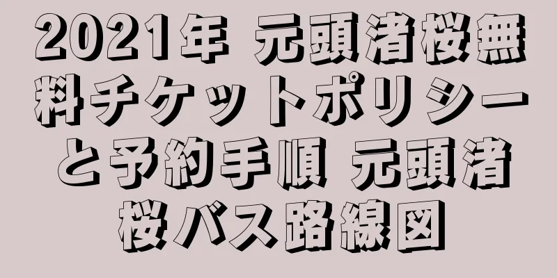 2021年 元頭渚桜無料チケットポリシーと予約手順 元頭渚桜バス路線図