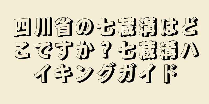 四川省の七蔵溝はどこですか？七蔵溝ハイキングガイド