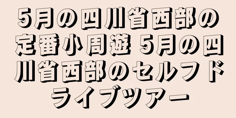 5月の四川省西部の定番小周遊 5月の四川省西部のセルフドライブツアー