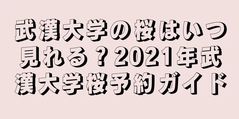 武漢大学の桜はいつ見れる？2021年武漢大学桜予約ガイド