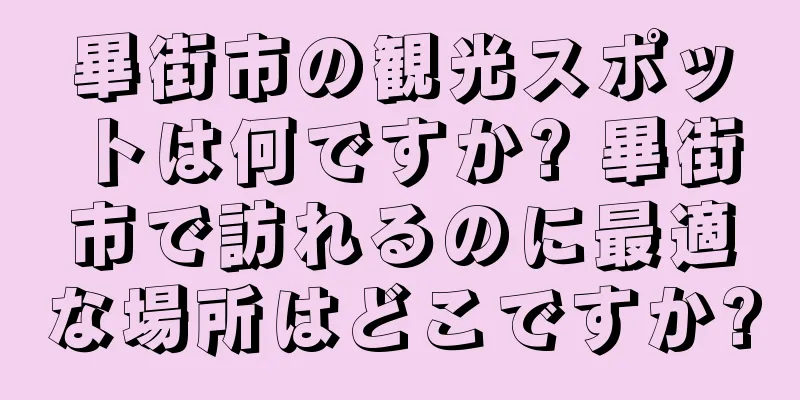 畢街市の観光スポットは何ですか? 畢街市で訪れるのに最適な場所はどこですか?
