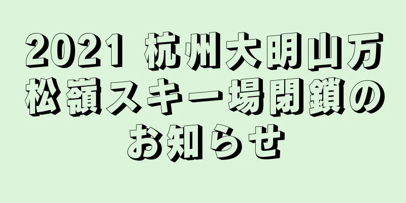 2021 杭州大明山万松嶺スキー場閉鎖のお知らせ