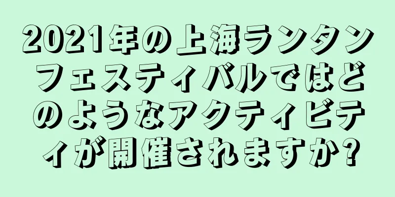 2021年の上海ランタンフェスティバルではどのようなアクティビティが開催されますか?