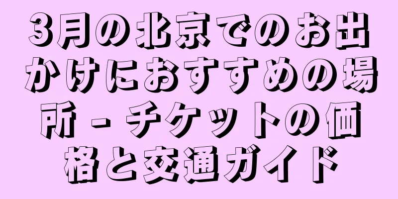 3月の北京でのお出かけにおすすめの場所 - チケットの価格と交通ガイド