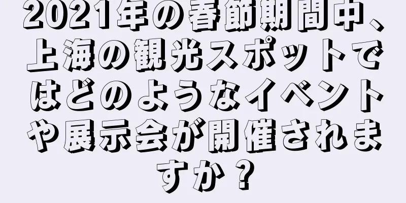 2021年の春節期間中、上海の観光スポットではどのようなイベントや展示会が開催されますか？