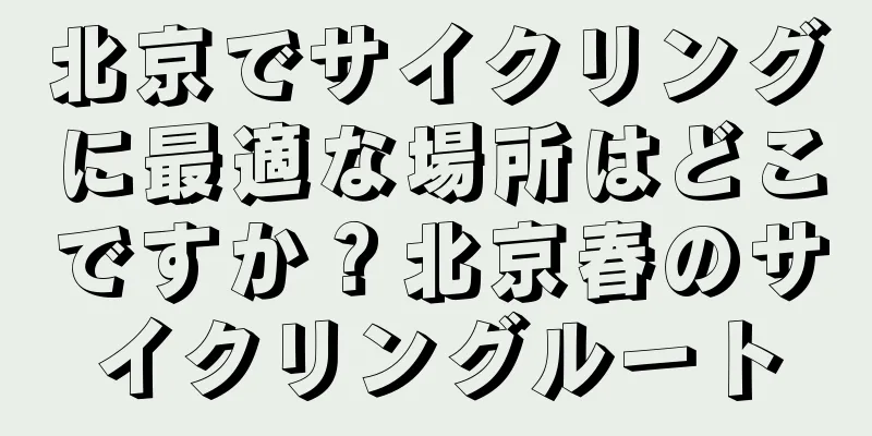 北京でサイクリングに最適な場所はどこですか？北京春のサイクリングルート