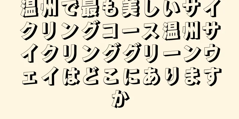 温州で最も美しいサイクリングコース温州サイクリンググリーンウェイはどこにありますか