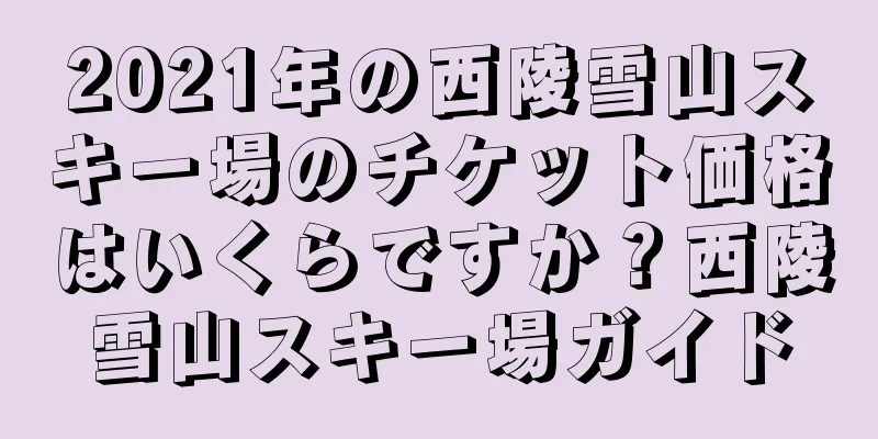 2021年の西陵雪山スキー場のチケット価格はいくらですか？西陵雪山スキー場ガイド