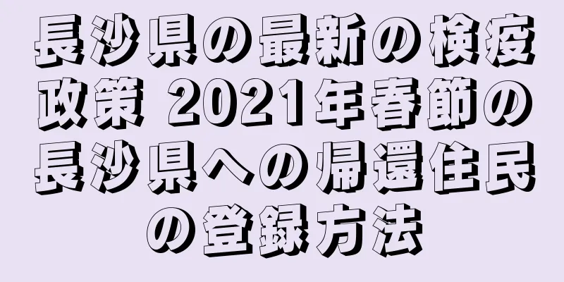 長沙県の最新の検疫政策 2021年春節の長沙県への帰還住民の登録方法