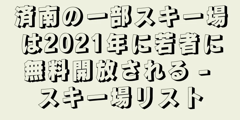 済南の一部スキー場は2021年に若者に無料開放される - スキー場リスト
