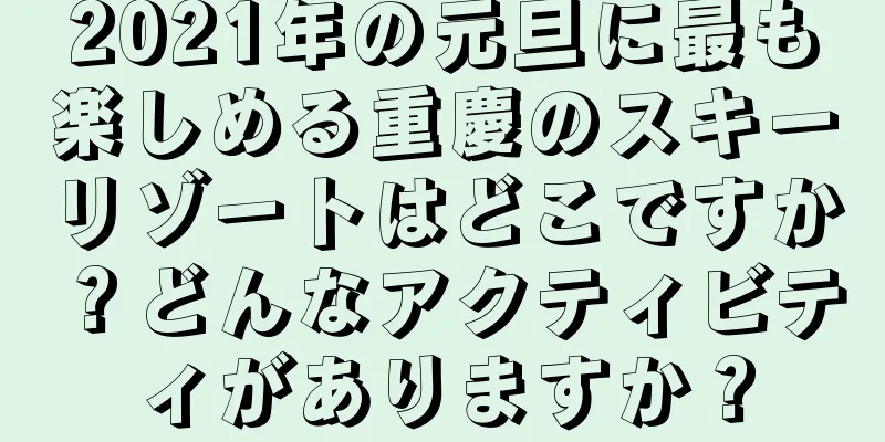 2021年の元旦に最も楽しめる重慶のスキーリゾートはどこですか？どんなアクティビティがありますか？