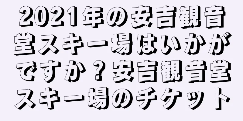 2021年の安吉観音堂スキー場はいかがですか？安吉観音堂スキー場のチケット