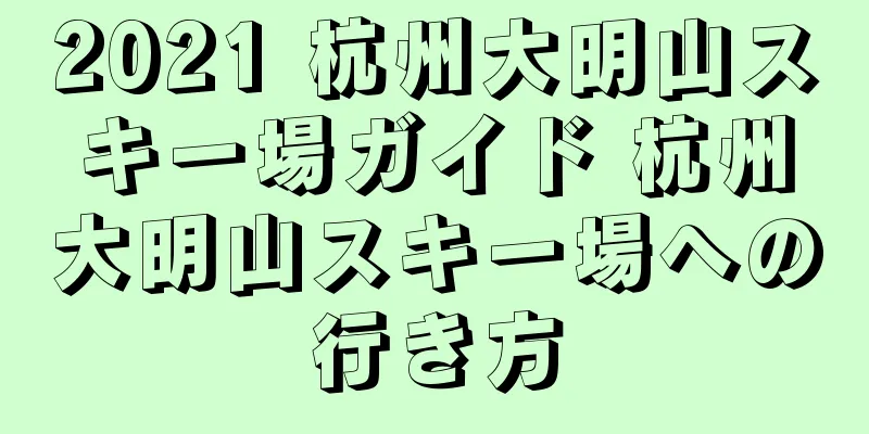 2021 杭州大明山スキー場ガイド 杭州大明山スキー場への行き方