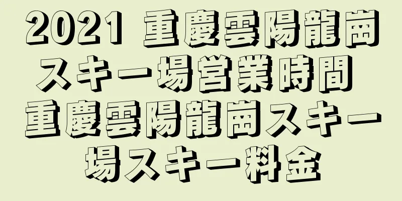 2021 重慶雲陽龍崗スキー場営業時間 重慶雲陽龍崗スキー場スキー料金