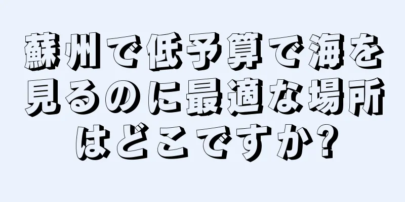蘇州で低予算で海を見るのに最適な場所はどこですか?