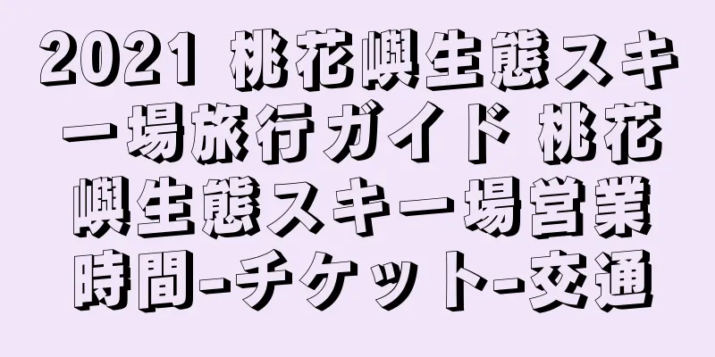 2021 桃花嶼生態スキー場旅行ガイド 桃花嶼生態スキー場営業時間-チケット-交通